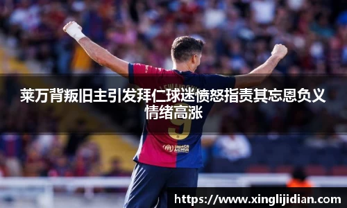 莱万背叛旧主引发拜仁球迷愤怒指责其忘恩负义情绪高涨